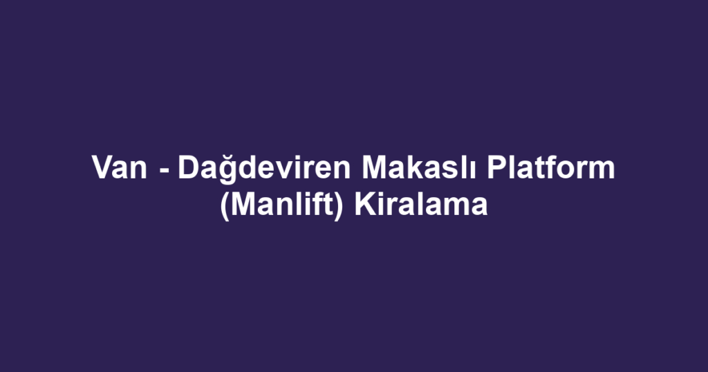 Van - Dağdeviren Makaslı Platform (Manlift) Kiralama