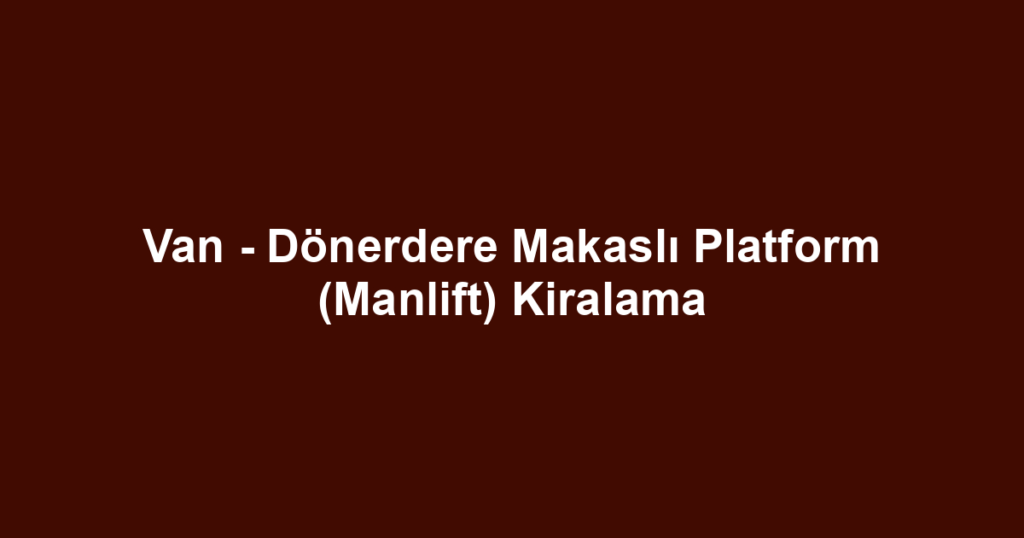 Van - Dönerdere Makaslı Platform (Manlift) Kiralama