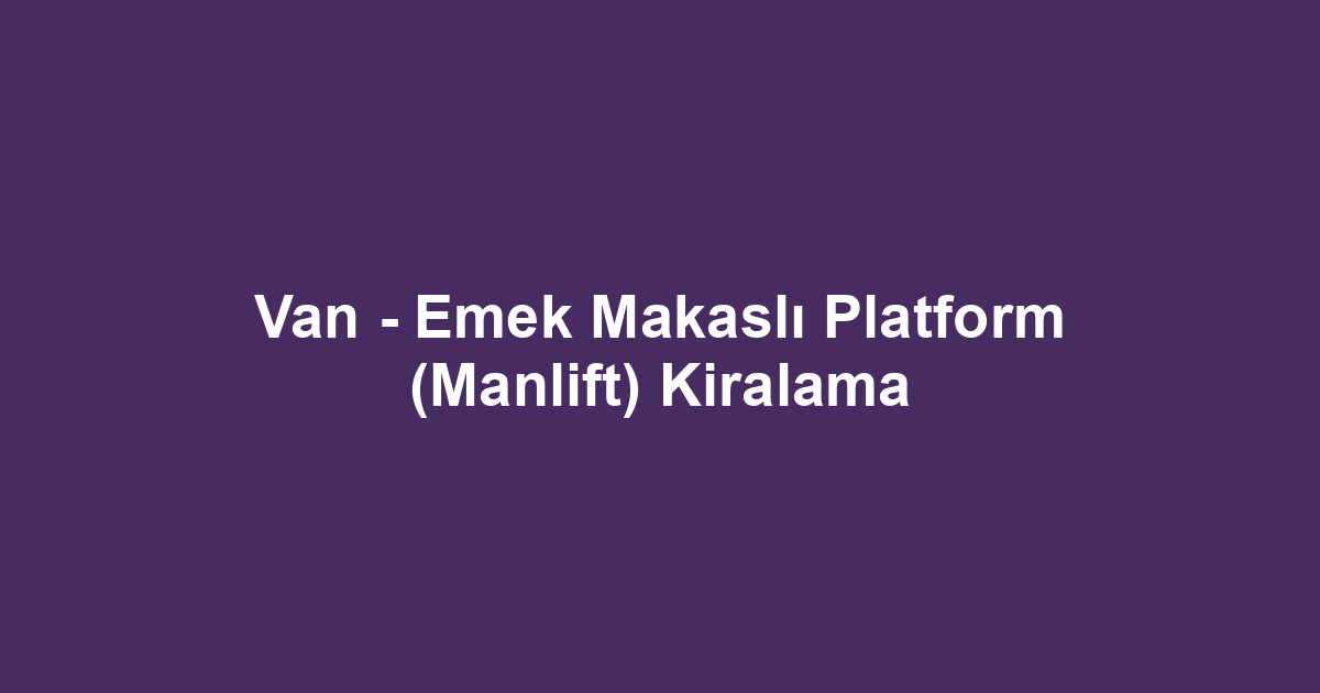 Van - Emek Makaslı Platform (Manlift) Kiralama