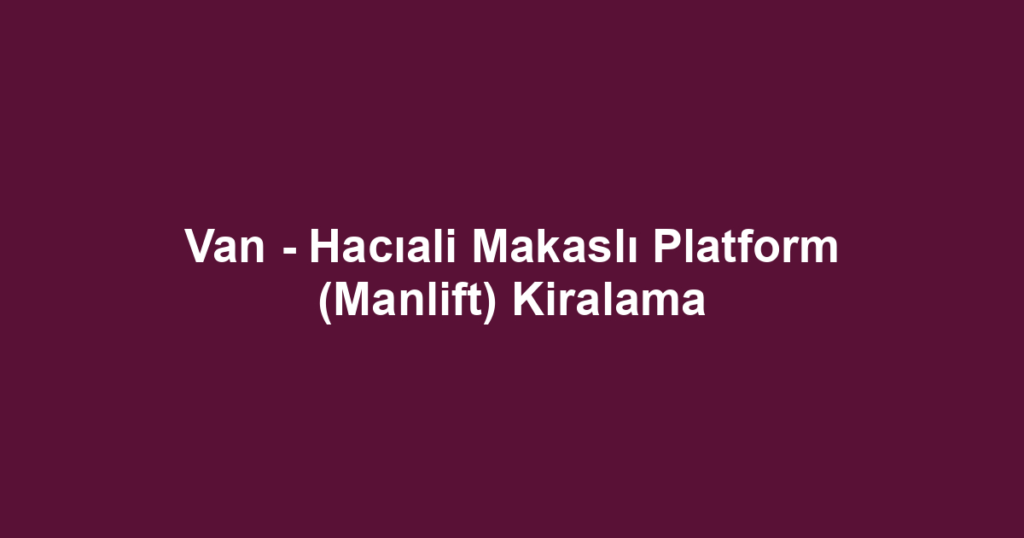 Van - Hacıali Makaslı Platform (Manlift) Kiralama