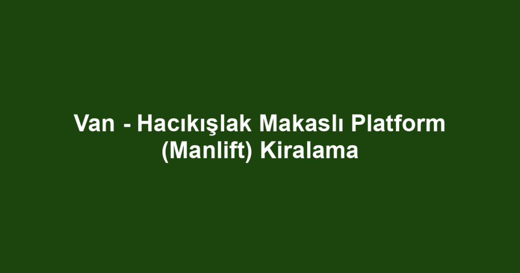 Van - Hacıkışlak Makaslı Platform (Manlift) Kiralama