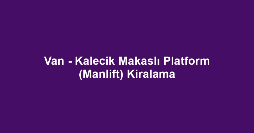 Van - Kalecik Makaslı Platform (Manlift) Kiralama