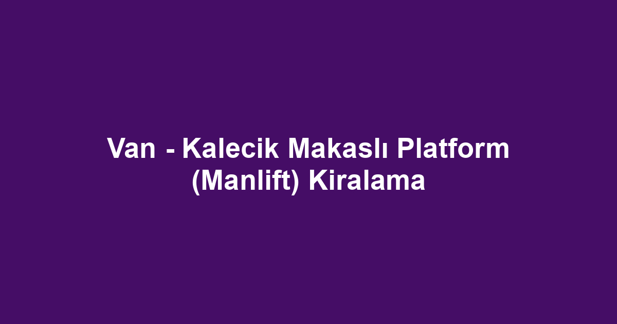 Van - Kalecik Makaslı Platform (Manlift) Kiralama