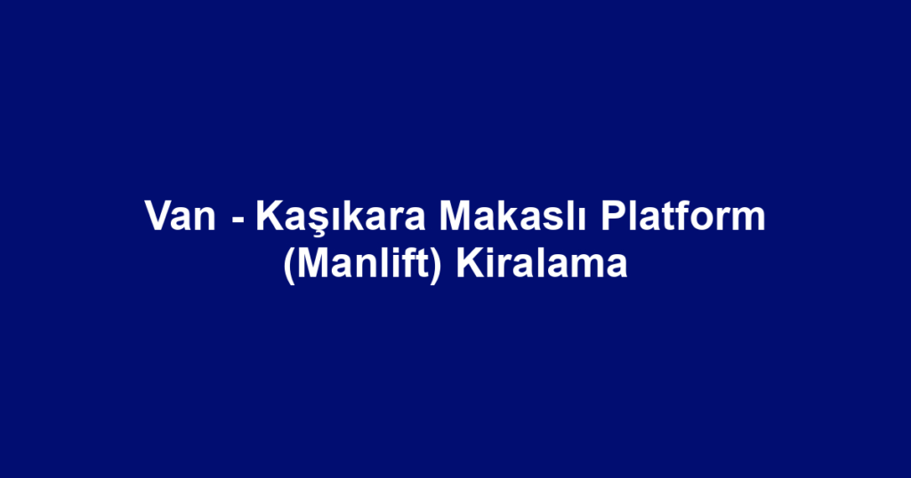 Van - Kaşıkara Makaslı Platform (Manlift) Kiralama