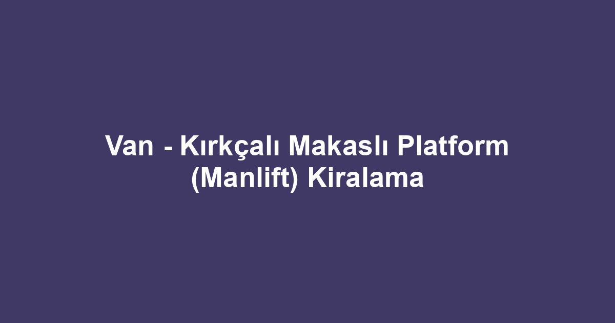 Van - Kırkçalı Makaslı Platform (Manlift) Kiralama