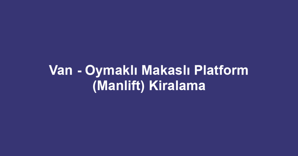 Van - Oymaklı Makaslı Platform (Manlift) Kiralama