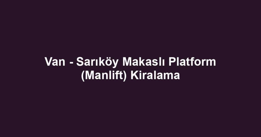 Van - Sarıköy Makaslı Platform (Manlift) Kiralama