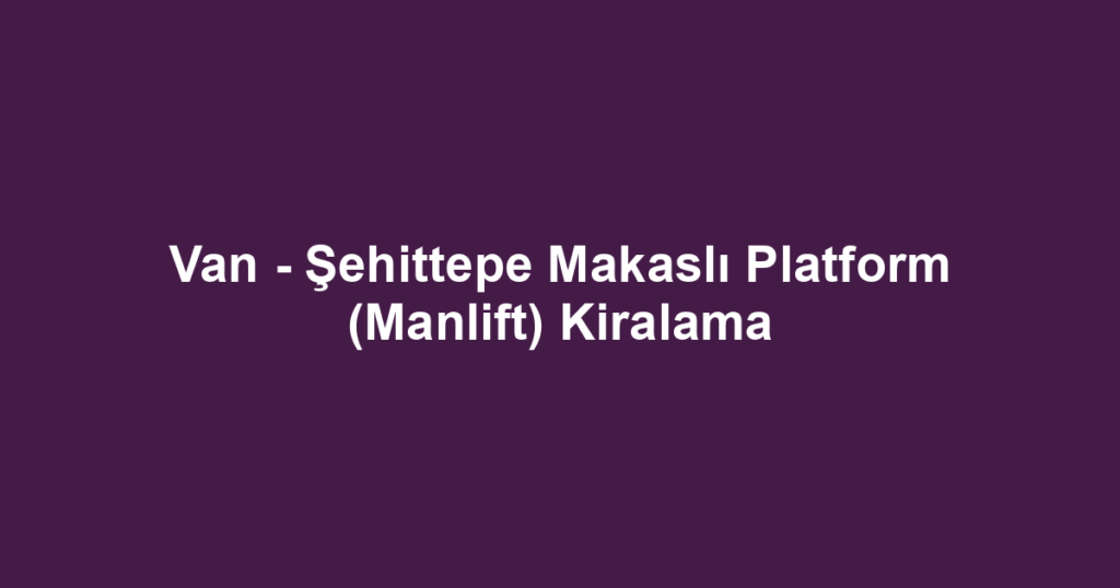 Van - Şehittepe Makaslı Platform (Manlift) Kiralama