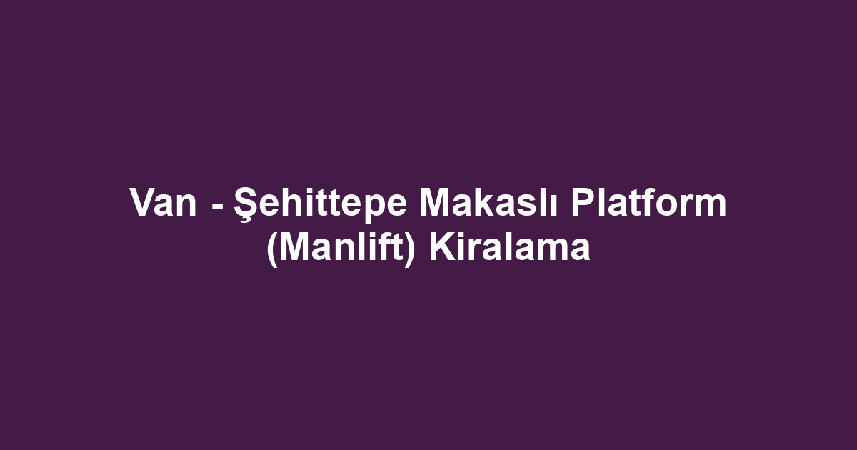Van - Şehittepe Makaslı Platform (Manlift) Kiralama