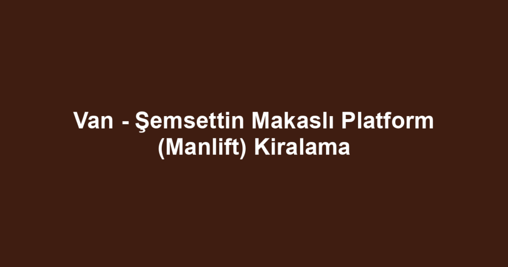 Van - Şemsettin Makaslı Platform (Manlift) Kiralama