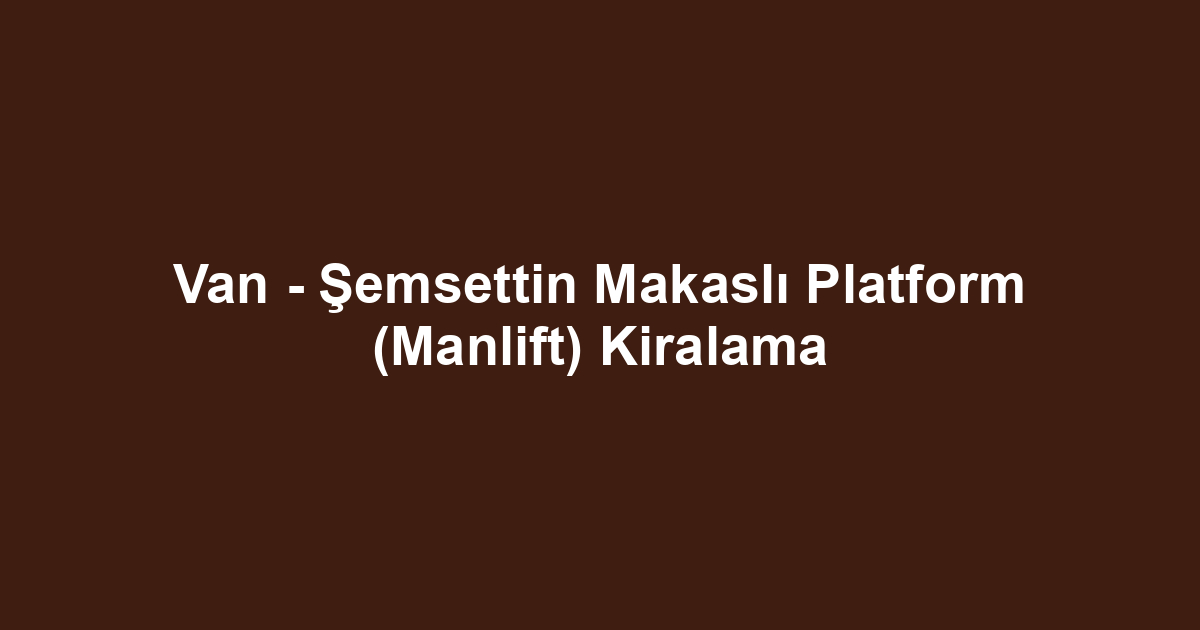 Van - Şemsettin Makaslı Platform (Manlift) Kiralama