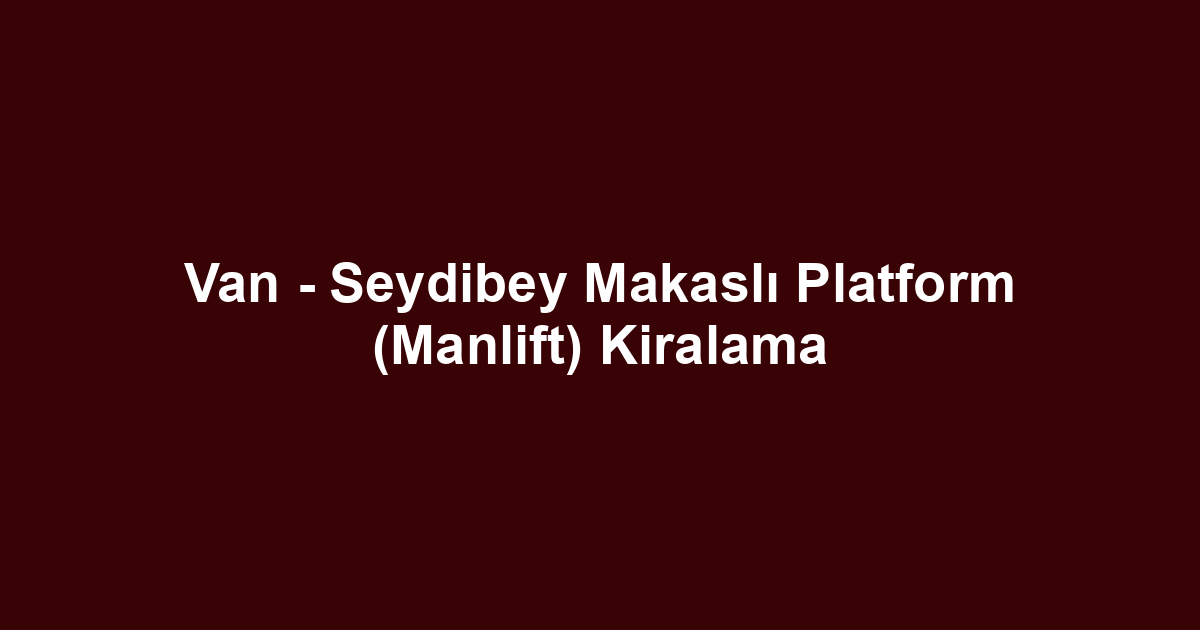 Van - Seydibey Makaslı Platform (Manlift) Kiralama