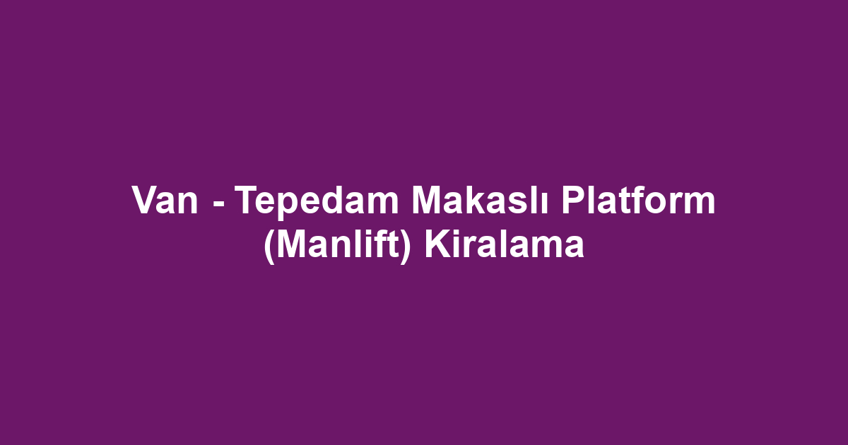 Van - Tepedam Makaslı Platform (Manlift) Kiralama