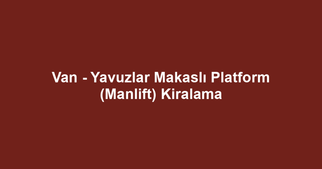 Van - Yavuzlar Makaslı Platform (Manlift) Kiralama