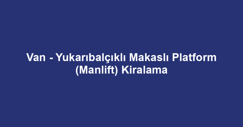 Van - Yukarıbalçıklı Makaslı Platform (Manlift) Kiralama