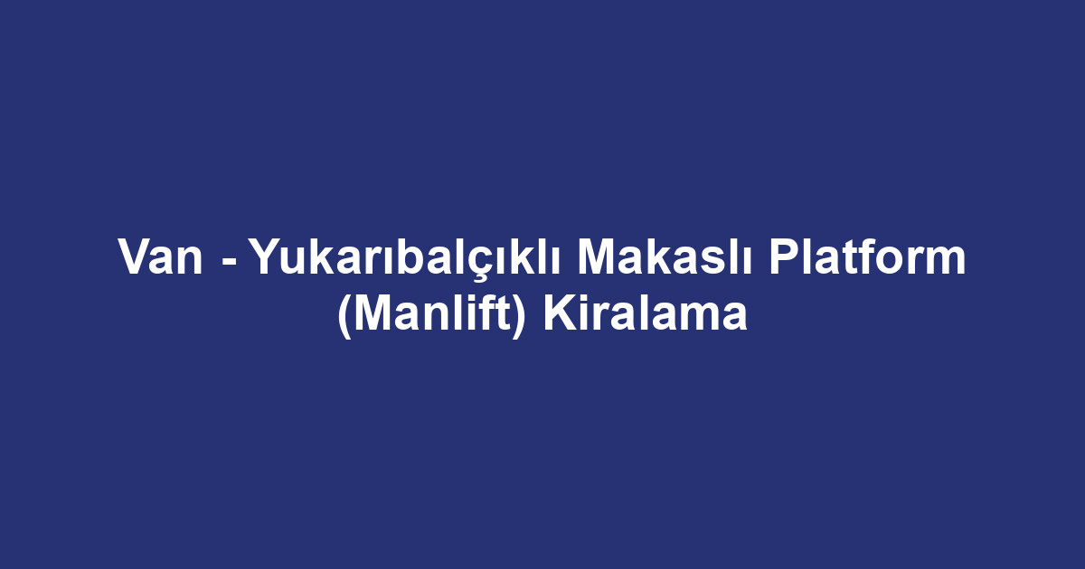 Van - Yukarıbalçıklı Makaslı Platform (Manlift) Kiralama