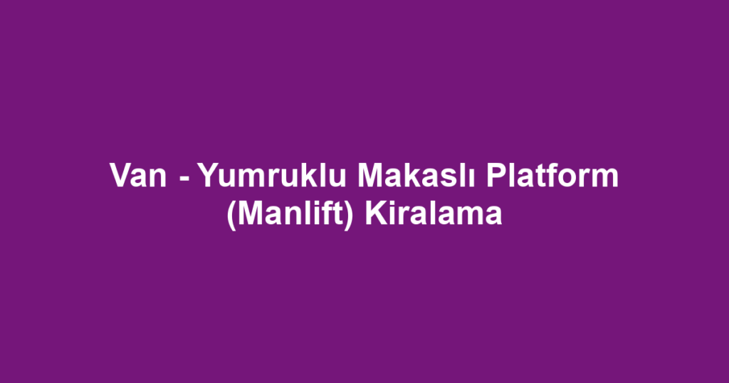 Van - Yumruklu Makaslı Platform (Manlift) Kiralama