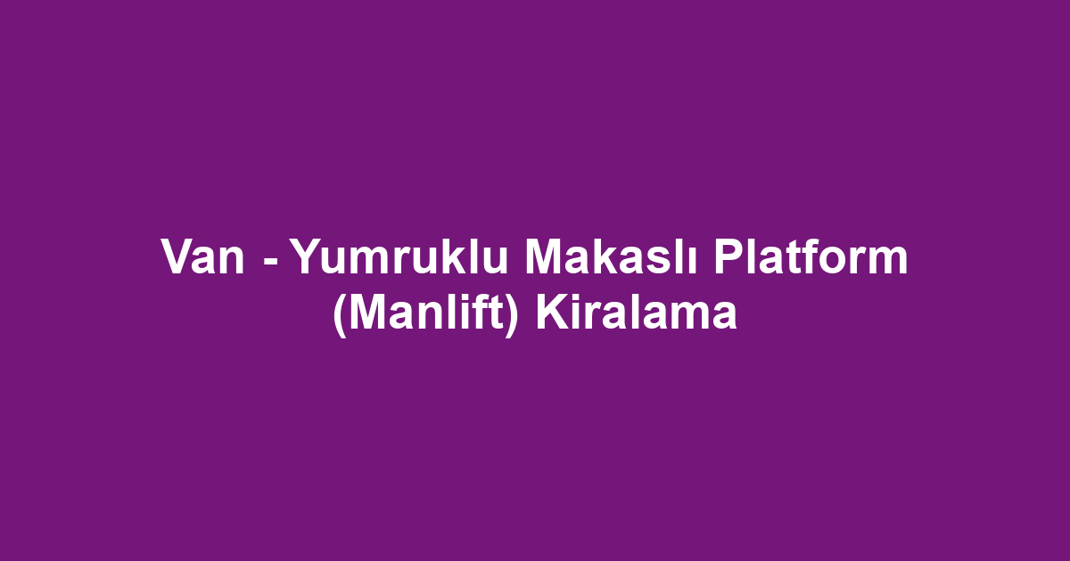 Van - Yumruklu Makaslı Platform (Manlift) Kiralama