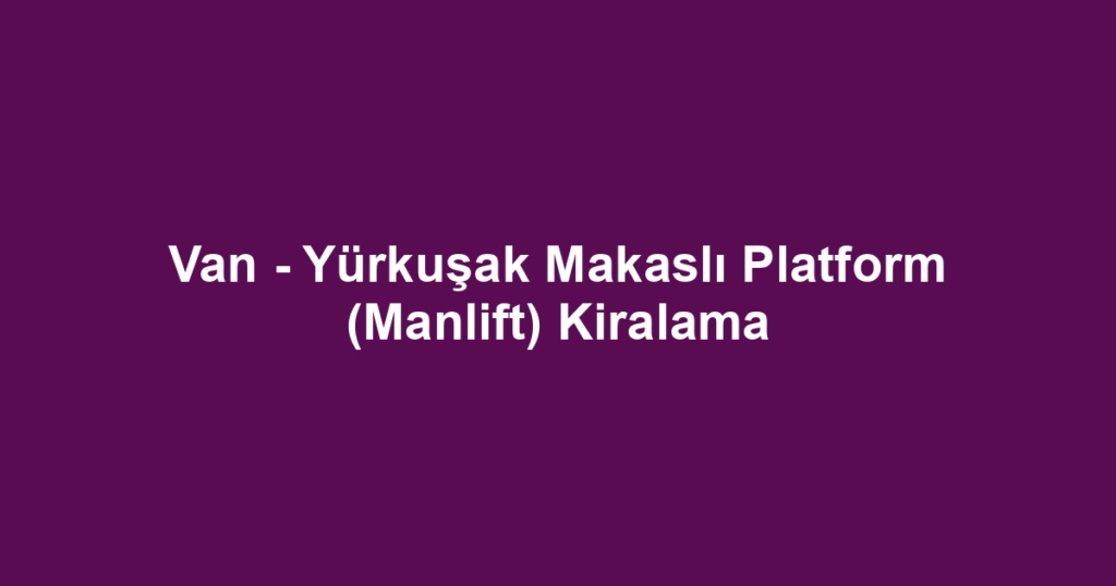 Van - Yürkuşak Makaslı Platform (Manlift) Kiralama