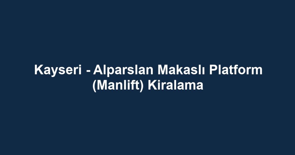 Kayseri - Alparslan Makaslı Platform (Manlift) Kiralama