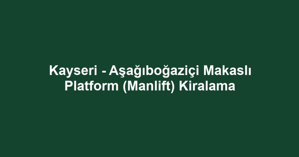 Kayseri - Aşağıboğaziçi Makaslı Platform (Manlift) Kiralama