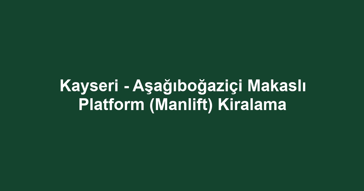 Kayseri - Aşağıboğaziçi Makaslı Platform (Manlift) Kiralama