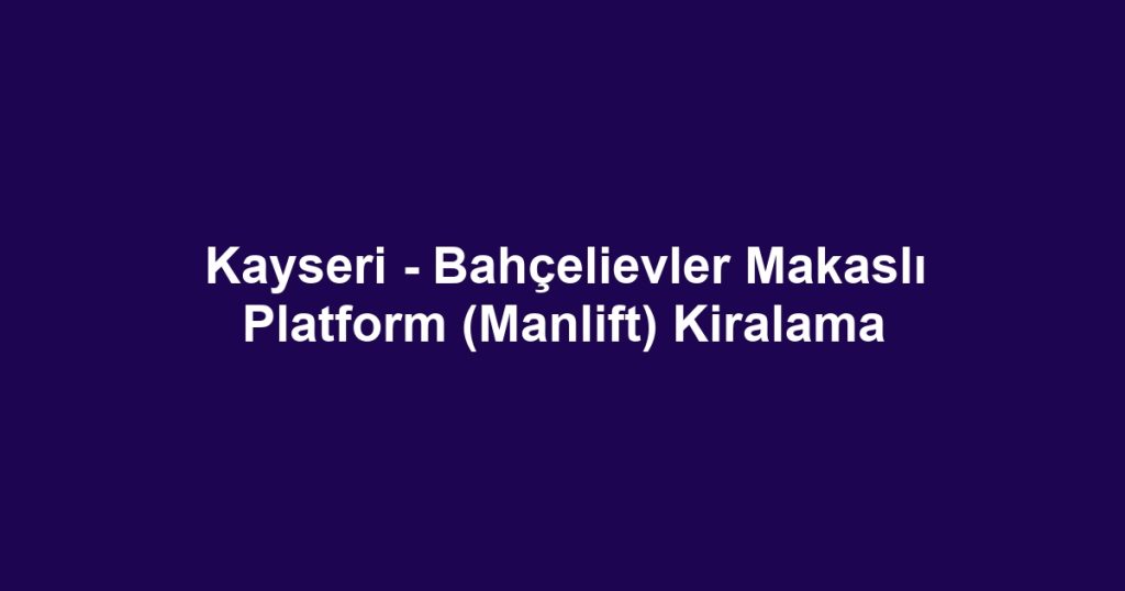 Kayseri - Bahçelievler Makaslı Platform (Manlift) Kiralama
