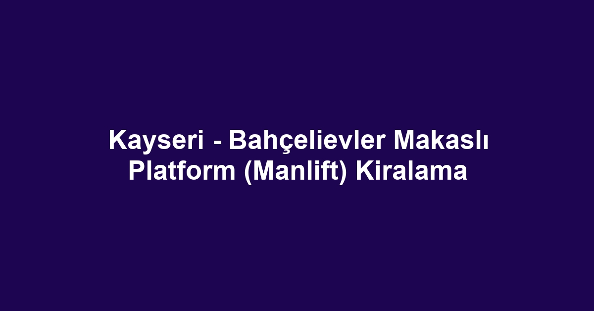 Kayseri - Bahçelievler Makaslı Platform (Manlift) Kiralama