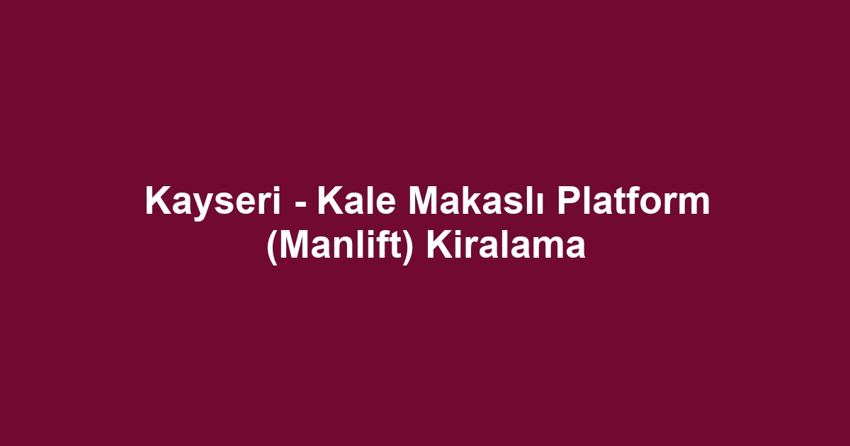 Kayseri - Kale Makaslı Platform (Manlift) Kiralama