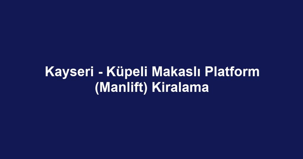 Kayseri - Küpeli Makaslı Platform (Manlift) Kiralama