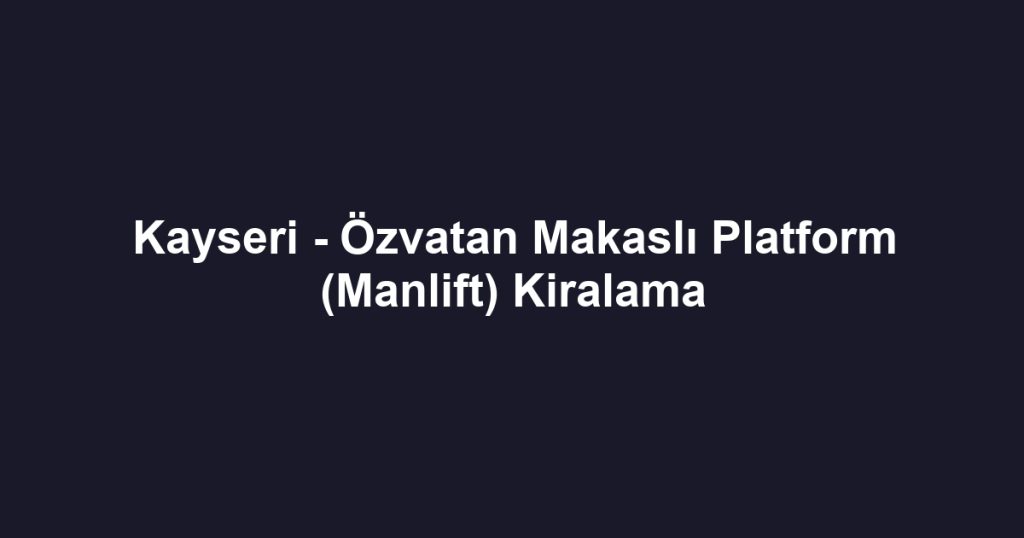 Kayseri - Özvatan Makaslı Platform (Manlift) Kiralama