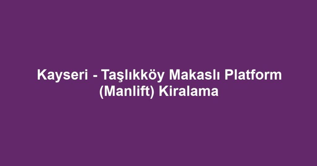 Kayseri - Taşlıkköy Makaslı Platform (Manlift) Kiralama