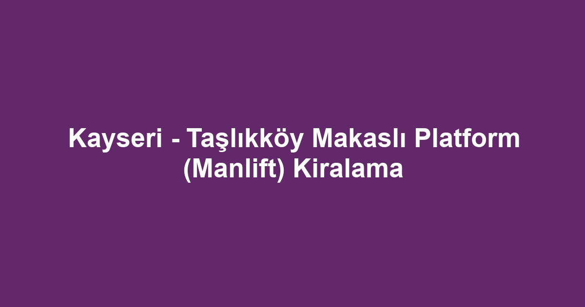 Kayseri - Taşlıkköy Makaslı Platform (Manlift) Kiralama