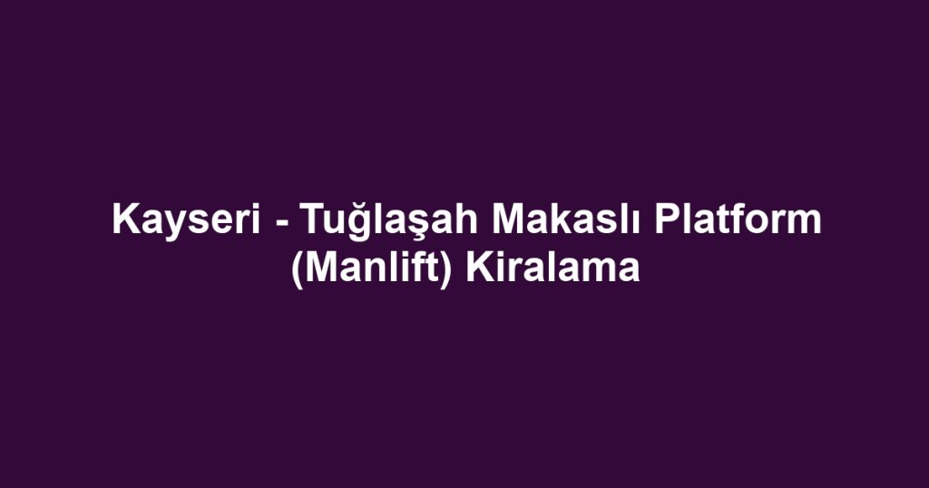 Kayseri - Tuğlaşah Makaslı Platform (Manlift) Kiralama