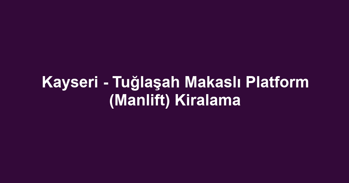 Kayseri - Tuğlaşah Makaslı Platform (Manlift) Kiralama