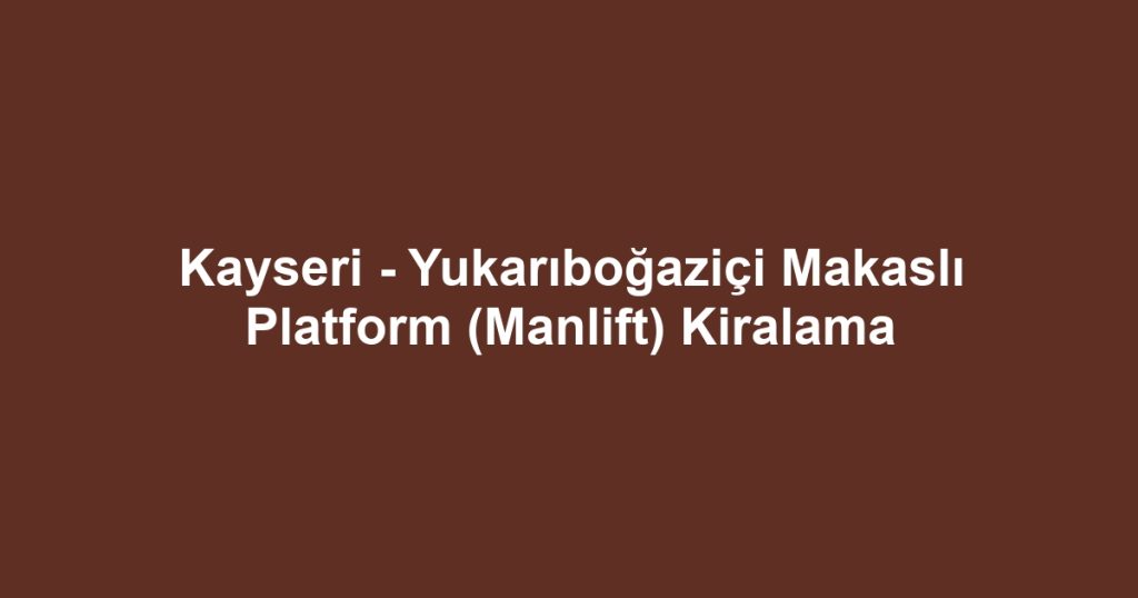 Kayseri - Yukarıboğaziçi Makaslı Platform (Manlift) Kiralama