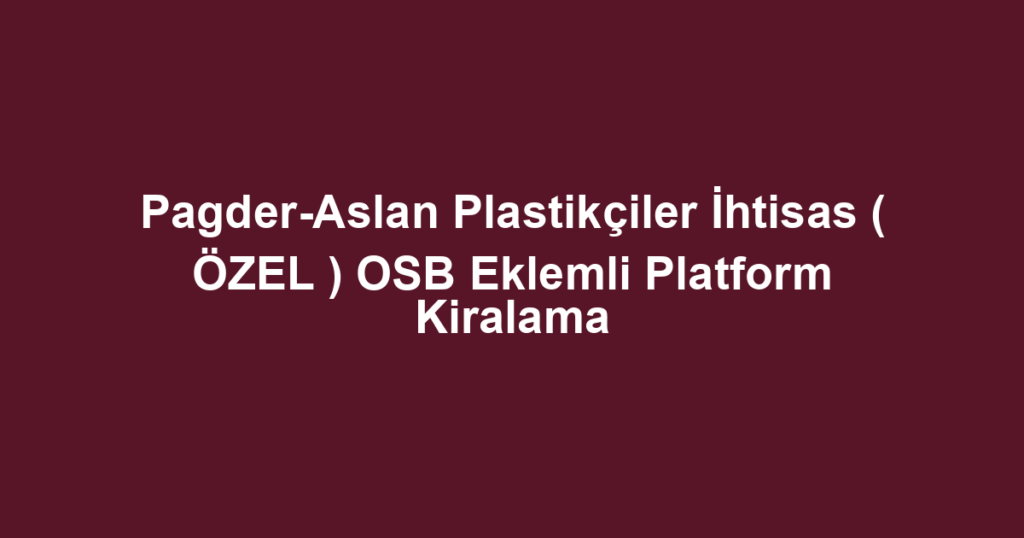 Pagder-Aslan Plastikçiler İhtisas ( ÖZEL ) OSB Eklemli Platform Kiralama