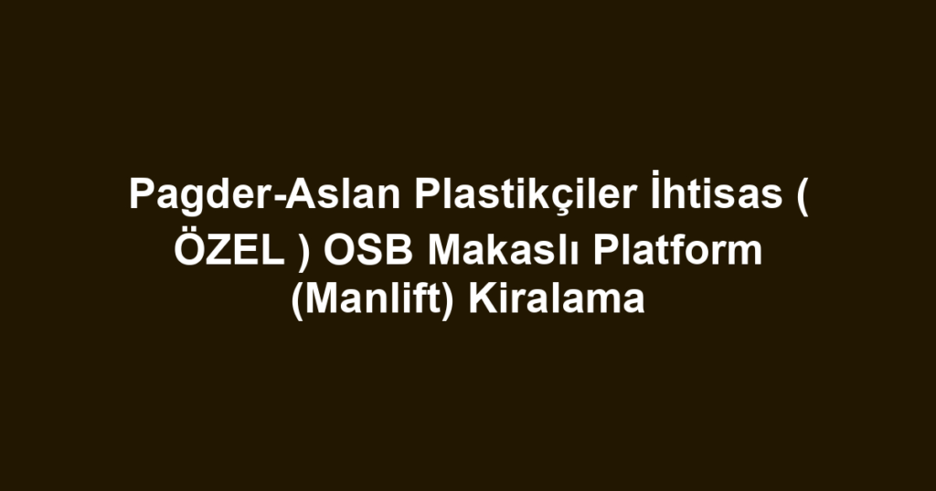Pagder-Aslan Plastikçiler İhtisas ( ÖZEL ) OSB Makaslı Platform (Manlift) Kiralama