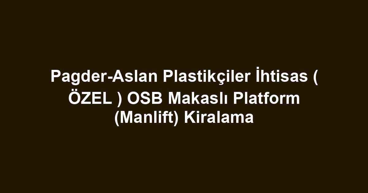 Pagder-Aslan Plastikçiler İhtisas ( ÖZEL ) OSB Makaslı Platform (Manlift) Kiralama