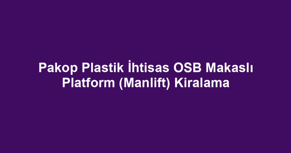 Pakop Plastik İhtisas OSB Makaslı Platform (Manlift) Kiralama