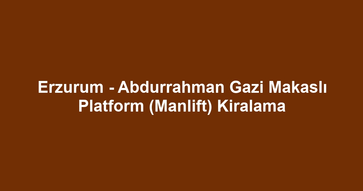 Erzurum - Abdurrahman Gazi Makaslı Platform (Manlift) Kiralama