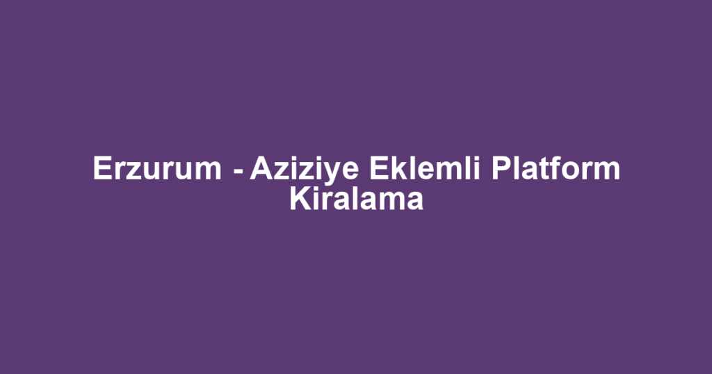 Erzurum - Aziziye Eklemli Platform Kiralama