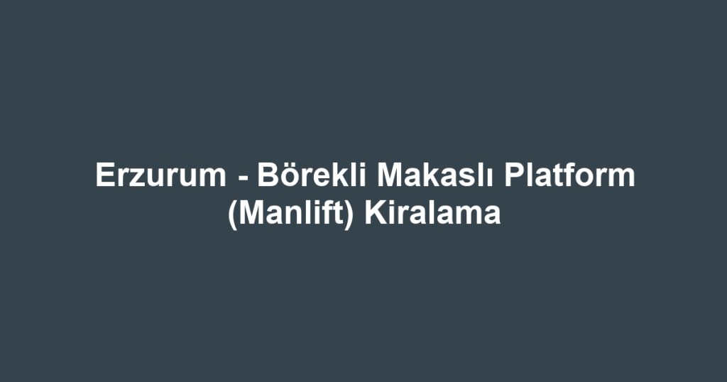 Erzurum - Börekli Makaslı Platform (Manlift) Kiralama