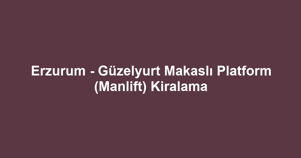 Erzurum - Güzelyurt Makaslı Platform (Manlift) Kiralama