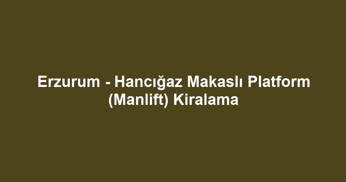 Erzurum - Hancığaz Makaslı Platform (Manlift) Kiralama