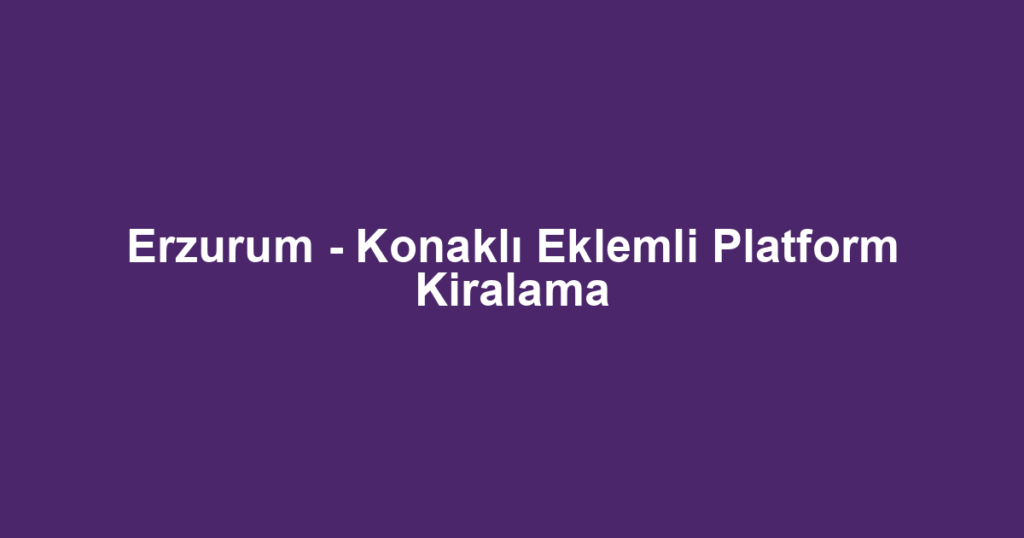 Erzurum - Konaklı Eklemli Platform Kiralama