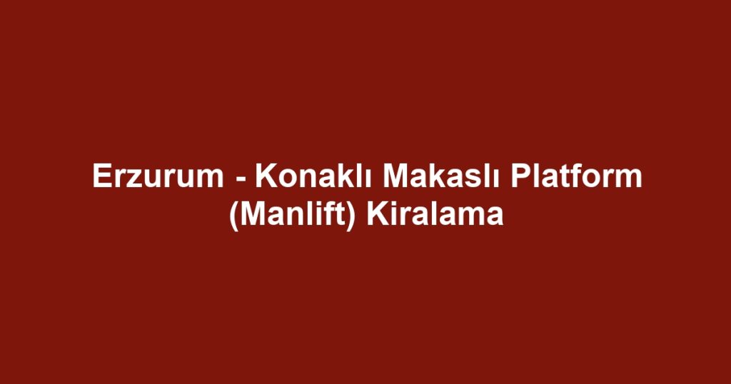 Erzurum - Konaklı Makaslı Platform (Manlift) Kiralama