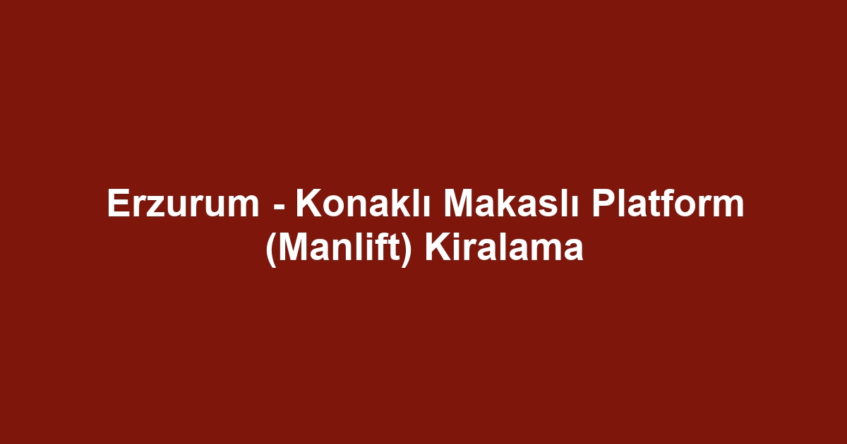 Erzurum - Konaklı Makaslı Platform (Manlift) Kiralama