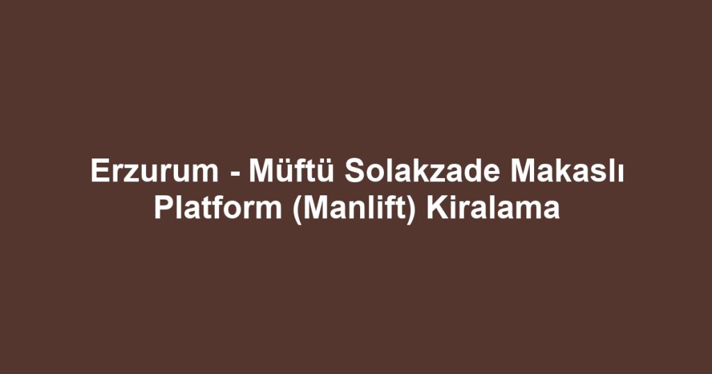 Erzurum - Müftü Solakzade Makaslı Platform (Manlift) Kiralama