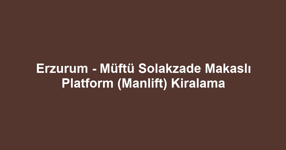 Erzurum - Müftü Solakzade Makaslı Platform (Manlift) Kiralama
